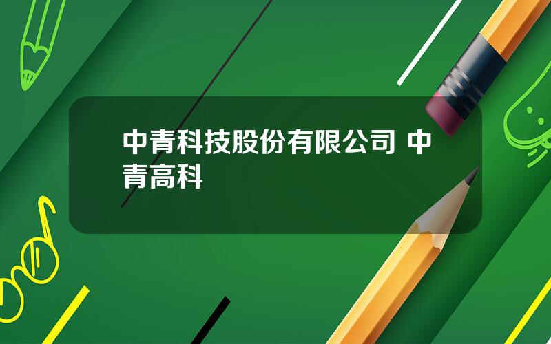 中青科技股份有限公司 中青高科